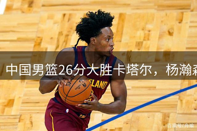 中国男篮26分大胜卡塔尔，杨瀚森15+9领衔多点开花