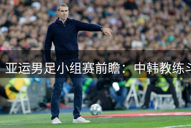 亚运男足小组赛前瞻：中韩教练斗法 神秘之师搅局