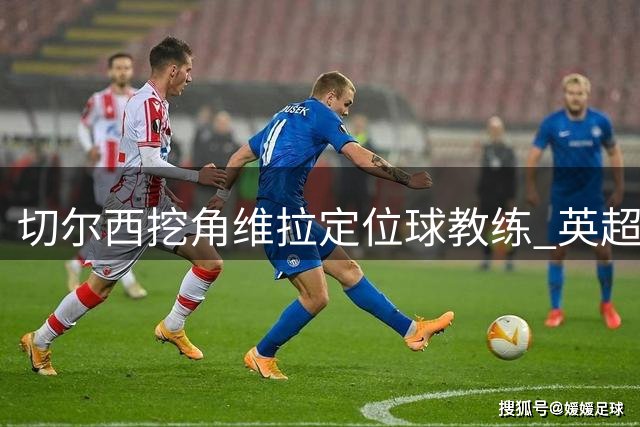 切尔西挖角维拉定位球教练 英超战术大师转投蓝军