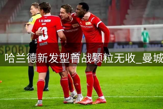 哈兰德新发型首战颗粒无收 曼城险胜背后暗藏玄机