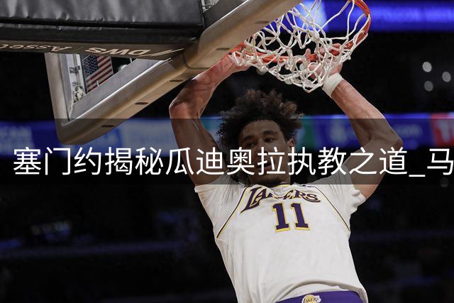 塞门约揭秘瓜迪奥拉执教之道 马雷斯卡战术理念引关注