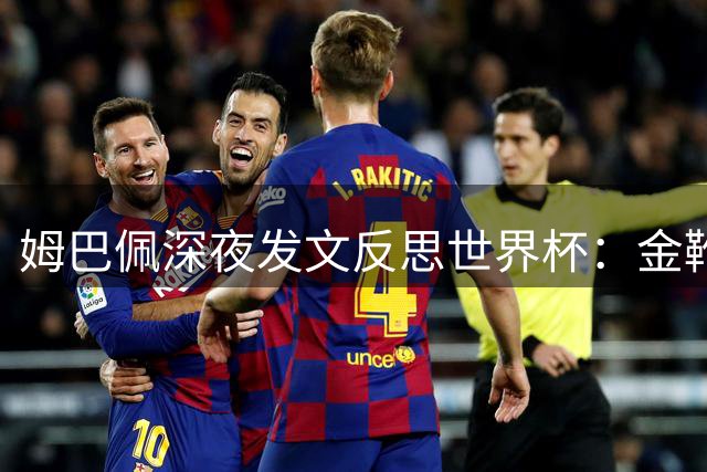 姆巴佩深夜发文反思世界杯：金靴难掩遗憾 承诺为球迷再战巅峰