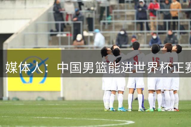 媒体人：中国男篮能进世界杯正赛 靠本土教练&不找归化打不进奥运