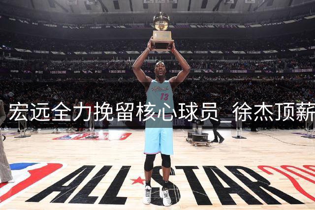 宏远全力挽留核心球员 徐杰顶薪在望 周鹏双重身份回归