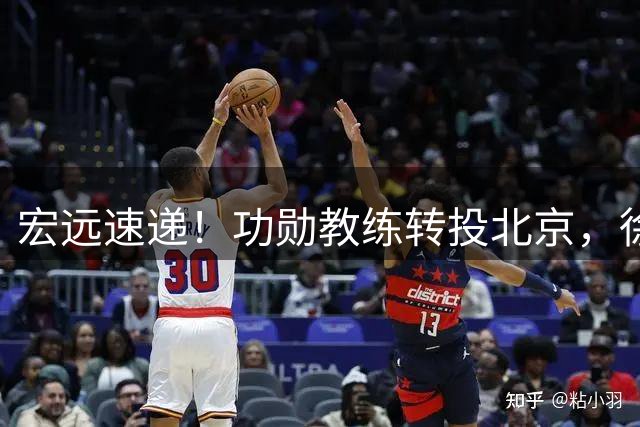 宏远速递！功勋教练转投北京，徐杰正式发声，朱芳雨遭江苏截胡