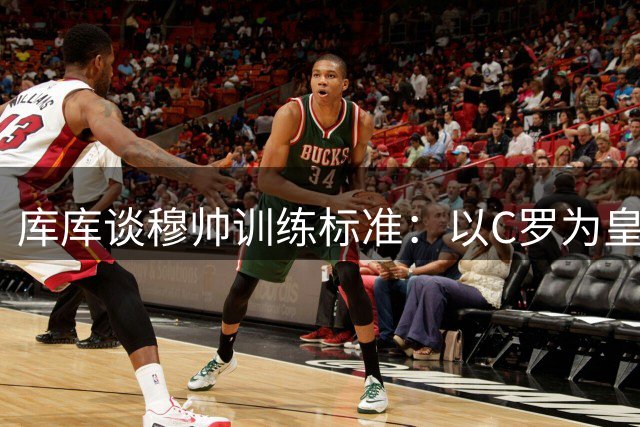 库库谈穆帅训练标准：以C罗为皇马球员标杆