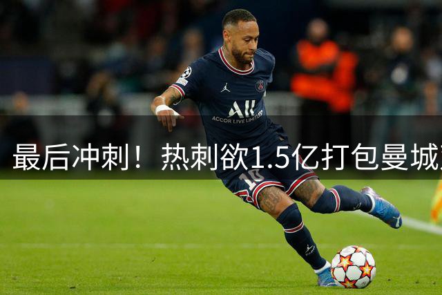最后冲刺！热刺欲1.5亿打包曼城双星，阿森纳5000万锁定孔萨