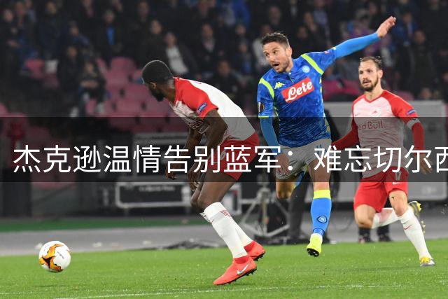 杰克逊温情告别蓝军：难忘切尔西岁月，由衷感谢所有人