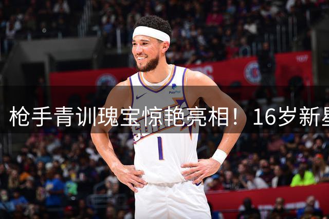 枪手青训瑰宝惊艳亮相！16岁新星导演大胜为阿尔特塔解忧