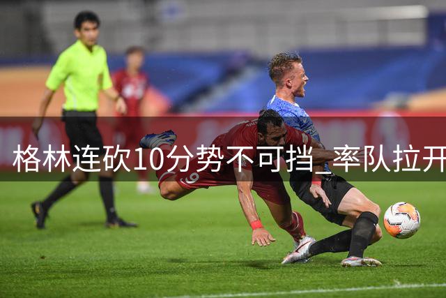格林连砍10分势不可挡 率队拉开20分差距