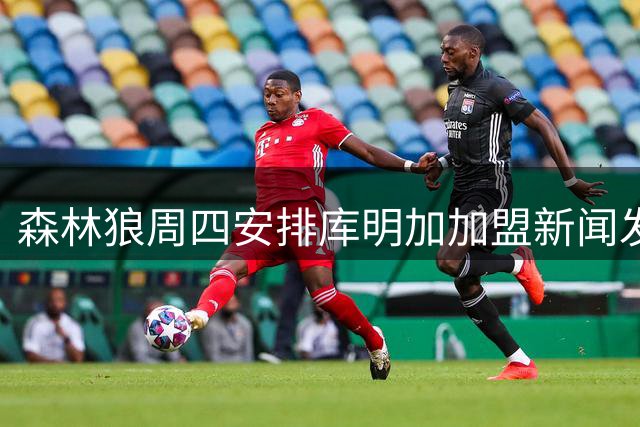 森林狼周四安排库明加加盟新闻发布会