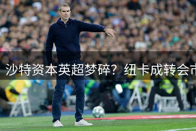 沙特资本英超梦碎？纽卡成转会市场“卖人大户