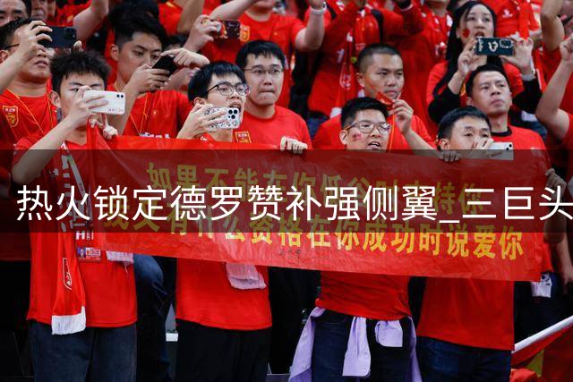 热火锁定德罗赞补强侧翼 三巨头体系或迎最后拼图