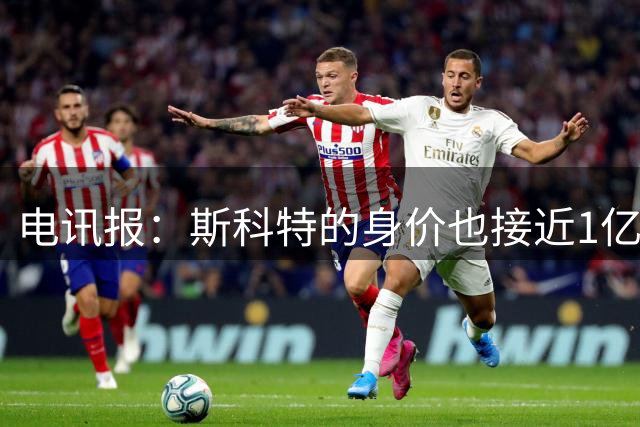电讯报：斯科特的身价也接近1亿英镑，曼联枪手切尔西都有意