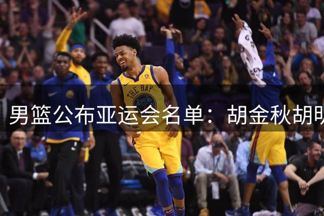 男篮公布亚运会名单：胡金秋胡明轩领衔 无杨瀚森