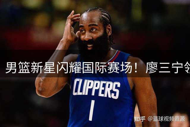 男篮新星闪耀国际赛场！廖三宁领衔逆转格鲁吉亚获连胜