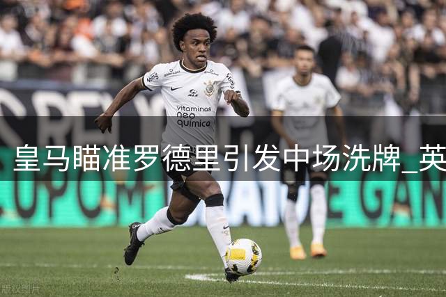 皇马瞄准罗德里引发中场洗牌 英超巨头伺机而动