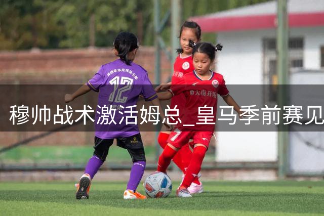 穆帅战术激活姆总 皇马季前赛见证神锋觉醒