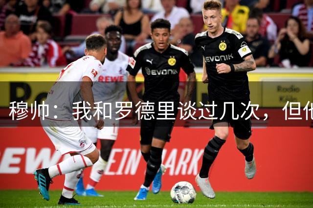 穆帅：我和罗德里谈过几次，但他的犹豫让我产生了疑虑