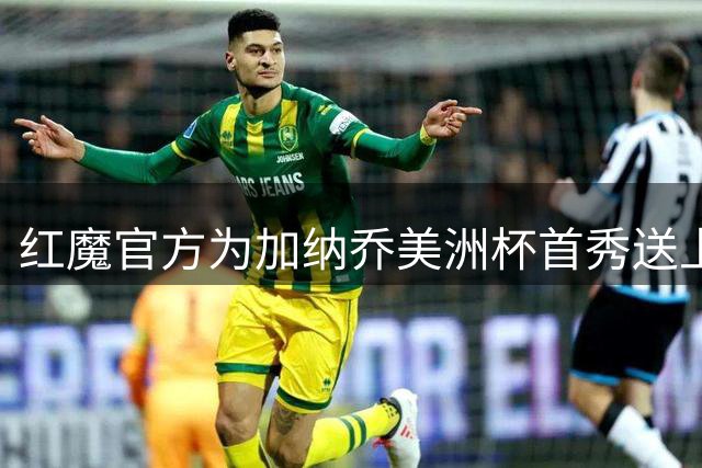 红魔官方为加纳乔美洲杯首秀送上鼓励