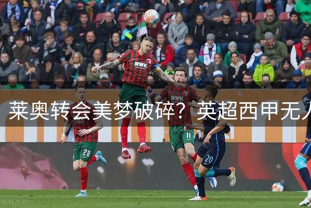 莱奥转会美梦破碎？英超西甲无人问津陷留队尴尬