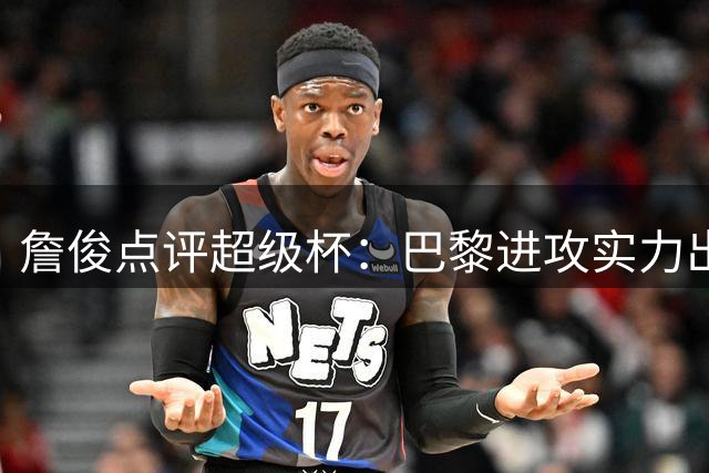詹俊点评超级杯：巴黎进攻实力出众，维拉保前四面临挑战