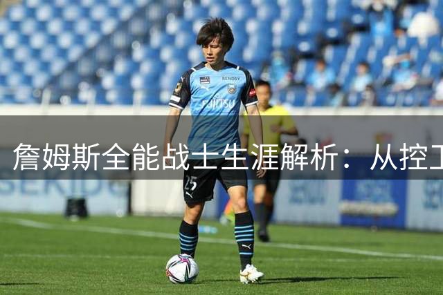 詹姆斯全能战士生涯解析：从控卫到中锋的统治级表现