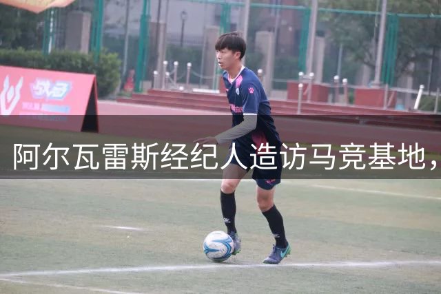 阿尔瓦雷斯经纪人造访马竞基地，暂无正式接触