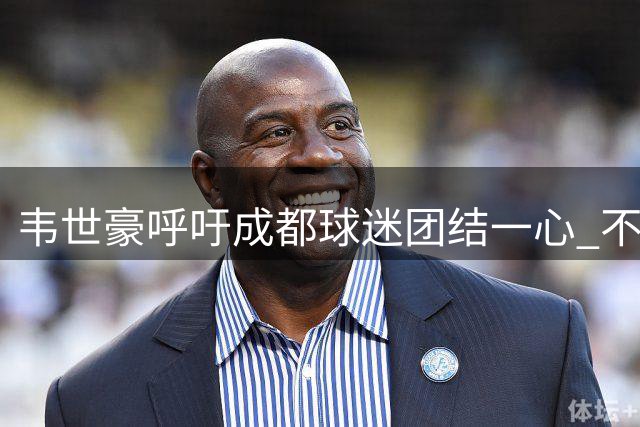韦世豪呼吁成都球迷团结一心 不支持喝倒彩