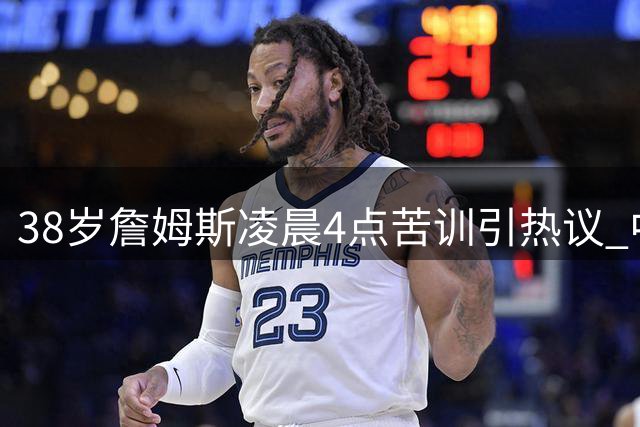 38岁詹姆斯凌晨4点苦训引热议 中国兵法名言成其精神支柱